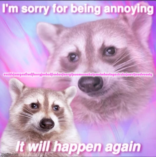 sorry for being annoying | evsidvjenrgenfiwdjfnergjnebsdjicndavjinergijnsomeonehelpmeimhavingastrokejnwvijnwdvuentg | image tagged in sorry for being annoying | made w/ Imgflip meme maker