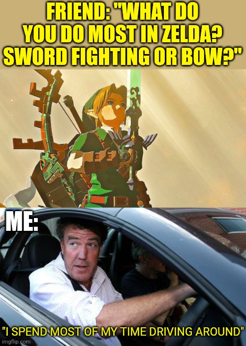 DRIVING IS BEST | FRIEND: "WHAT DO YOU DO MOST IN ZELDA? SWORD FIGHTING OR BOW?"; ME:; "I SPEND MOST OF MY TIME DRIVING AROUND" | image tagged in legend of zelda,the legend of zelda breath of the wild,the legend of zelda,tears of the kingdom | made w/ Imgflip meme maker