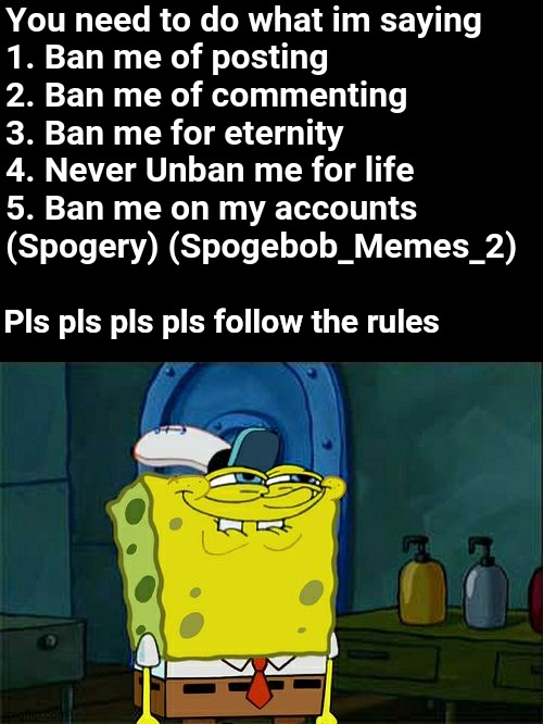 And also dont delete this post | You need to do what im saying
1. Ban me of posting
2. Ban me of commenting
3. Ban me for eternity
4. Never Unban me for life
5. Ban me on my accounts (Spogery) (Spogebob_Memes_2); Pls pls pls pls follow the rules | image tagged in memes,don't you squidward,pls,banned,funny,msmg | made w/ Imgflip meme maker