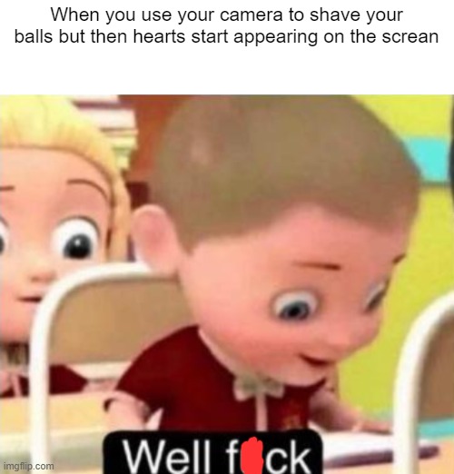 moments before disaster | When you use your camera to shave your balls but then hearts start appearing on the screan | image tagged in well frick | made w/ Imgflip meme maker