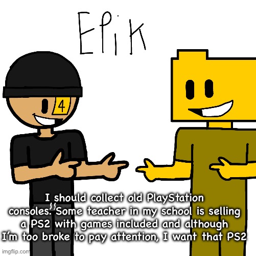 Epik | I should collect old PlayStation consoles. Some teacher in my school is selling a PS2 with games included and although I’m too broke to pay attention, I want that PS2 | image tagged in epik | made w/ Imgflip meme maker