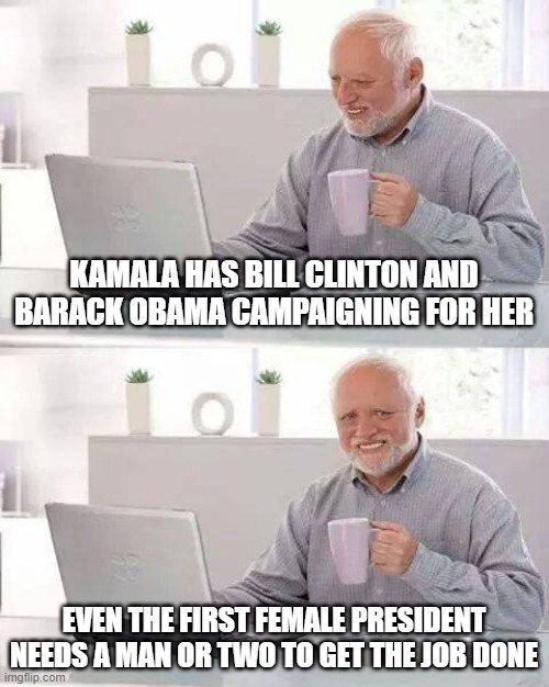 Hide the Pain Harold | KAMALA HAS BILL CLINTON AND BARACK OBAMA CAMPAIGNING FOR HER; EVEN THE FIRST FEMALE PRESIDENT NEEDS A MAN OR TWO TO GET THE JOB DONE | image tagged in memes,hide the pain harold | made w/ Imgflip meme maker