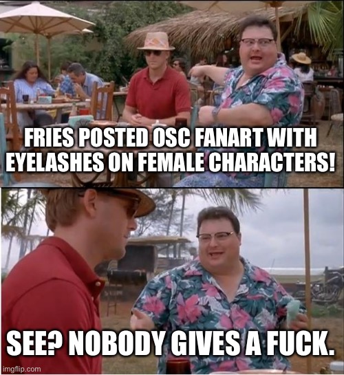 Blook lore | FRIES POSTED OSC FANART WITH EYELASHES ON FEMALE CHARACTERS! SEE? NOBODY GIVES A FUCK. | image tagged in memes,see nobody cares | made w/ Imgflip meme maker