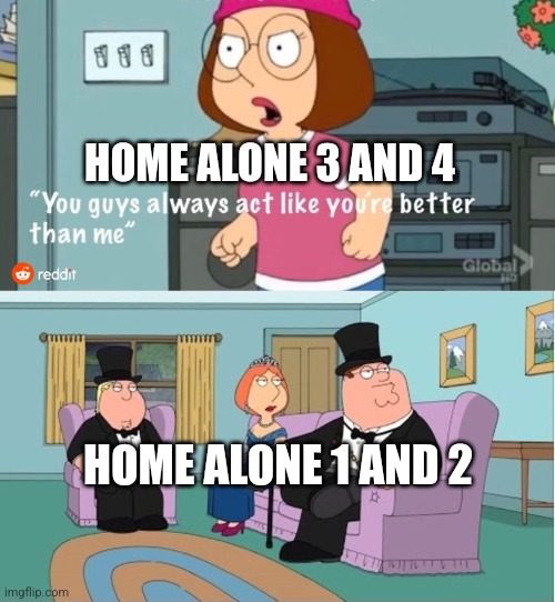 You Guys always act like you're better than me | HOME ALONE 3 AND 4; HOME ALONE 1 AND 2 | image tagged in you guys always act like you're better than me | made w/ Imgflip meme maker