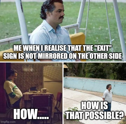 Sad Pablo Escobar | ME WHEN I REALISE THAT THE "EXIT" SIGN IS NOT MIRRORED ON THE OTHER SIDE; HOW..... HOW IS THAT POSSIBLE? | image tagged in memes,funny meme | made w/ Imgflip meme maker