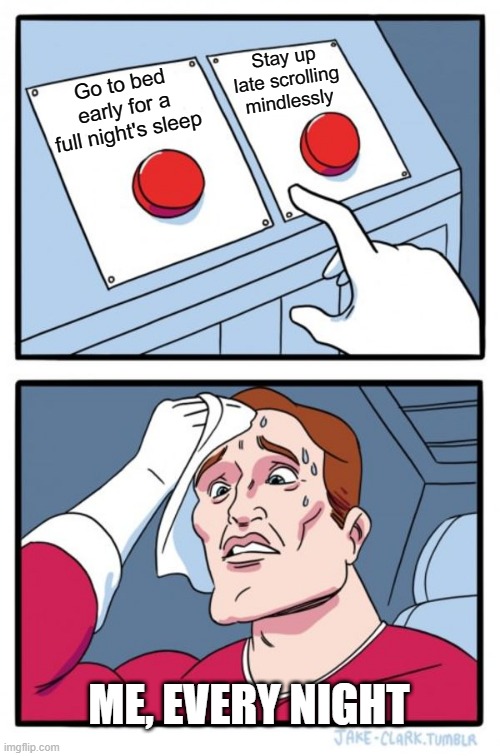 Two Buttons Meme | Stay up late scrolling mindlessly; Go to bed early for a full night's sleep; ME, EVERY NIGHT | image tagged in memes,two buttons | made w/ Imgflip meme maker