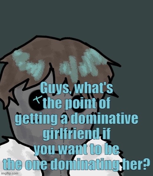 OsDe plush (thanks Disco) | Guys, what's the point of getting a dominative girlfriend if you want to be the one dominating her? | image tagged in osde plush thanks disco | made w/ Imgflip meme maker