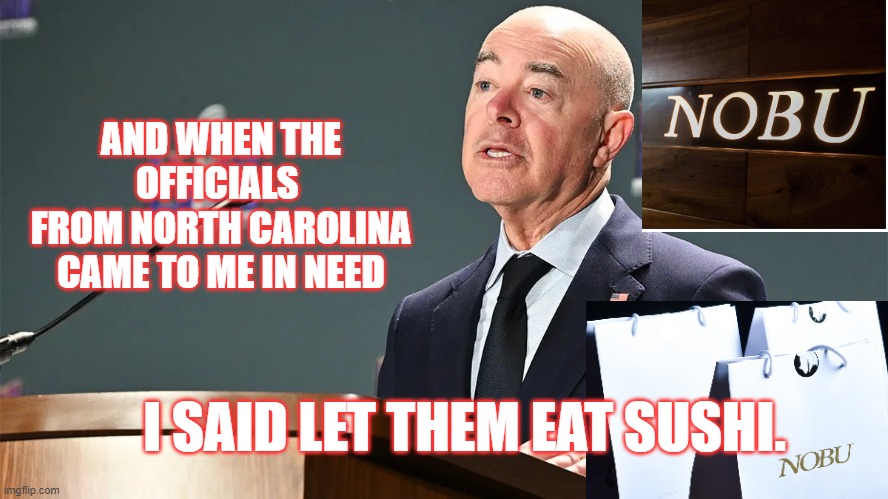 Sushi | AND WHEN THE OFFICIALS 
FROM NORTH CAROLINA
CAME TO ME IN NEED; I SAID LET THEM EAT SUSHI. | image tagged in mayorkas,north carolina,sushi | made w/ Imgflip meme maker