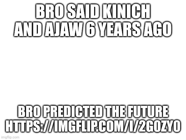 BRO SAID KINICH AND AJAW 6 YEARS AGO; BRO PREDICTED THE FUTURE
HTTPS://IMGFLIP.COM/I/2G0ZY0 | made w/ Imgflip meme maker