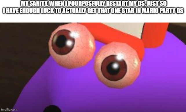 And, bro, the stars must've been coded so that the cpus always get to that space first. | MY SANITY, WHEN I POURPOSFULLY RESTART MY DS, JUST SO I HAVE ENOUGH LUCK TO ACTUALLY GET THAT ONE STAR IN MARIO PARTY DS | image tagged in snick shocked | made w/ Imgflip meme maker