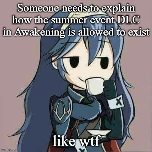 Lucina sipping tea | Someone needs to explain how the summer event DLC in Awakening is allowed to exist; like wtf | image tagged in lucina sipping tea | made w/ Imgflip meme maker