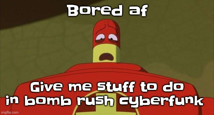 The | Bored af; Give me stuff to do in bomb rush cyberfunk | image tagged in drixsturbed | made w/ Imgflip meme maker