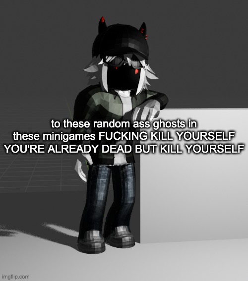 YOU'RE WORTHLESS, YOUR AFTERLIFE SERVERS ZERO PURPOSE | to these random ass ghosts in these minigames FUCKING KILL YOURSELF
YOU'RE ALREADY DEAD BUT KILL YOURSELF | image tagged in template | made w/ Imgflip meme maker