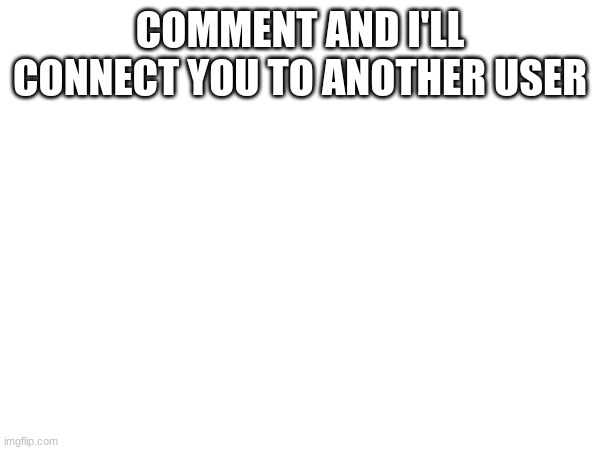 COMMENT AND I'LL CONNECT YOU TO ANOTHER USER | made w/ Imgflip meme maker