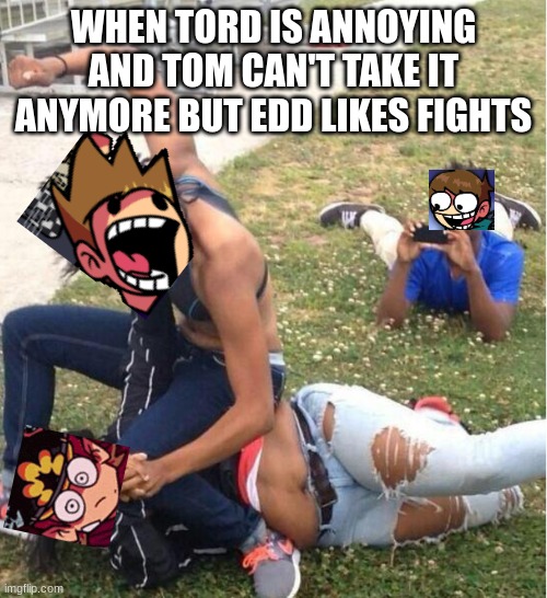 Guy recording a fight | WHEN TORD IS ANNOYING AND TOM CAN'T TAKE IT ANYMORE BUT EDD LIKES FIGHTS | image tagged in guy recording a fight | made w/ Imgflip meme maker