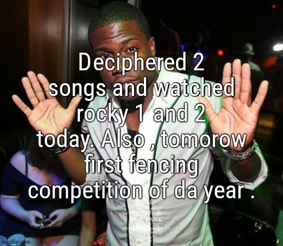 dont know how to feel about this but yea | Deciphered 2 songs and watched rocky 1 and 2 today. Also , tomorow first fencing competition of da year . | image tagged in kevin hart hands up | made w/ Imgflip meme maker