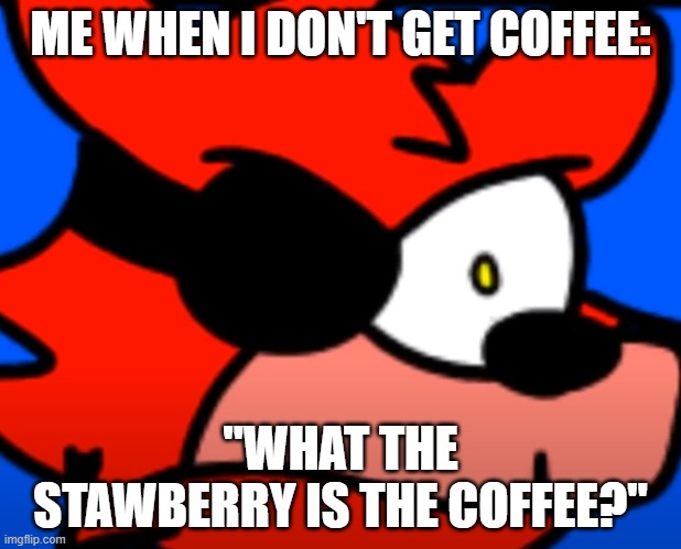 Foxy | ME WHEN I DON'T GET COFFEE:; "WHAT THE STAWBERRY IS THE COFFEE?" | image tagged in foxy | made w/ Imgflip meme maker