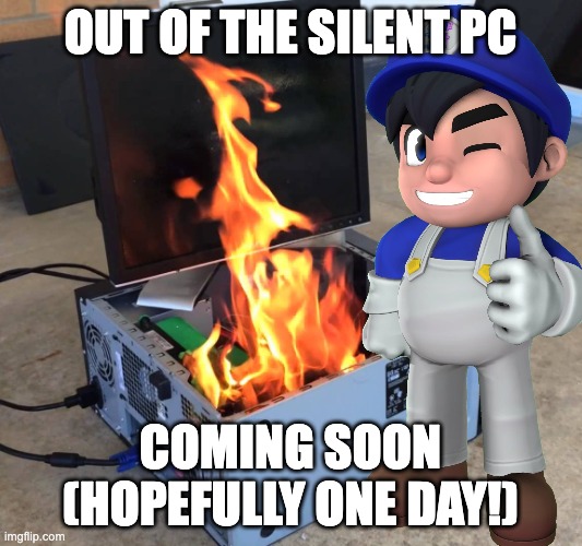 Pc on fire | OUT OF THE SILENT PC; COMING SOON (HOPEFULLY ONE DAY!) | image tagged in pc on fire | made w/ Imgflip meme maker