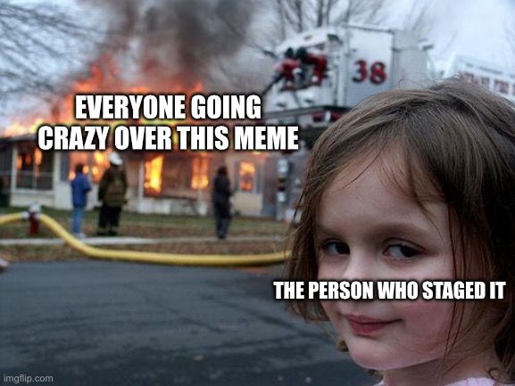 The meme was staged | EVERYONE GOING CRAZY OVER THIS MEME; THE PERSON WHO STAGED IT | image tagged in memes,disaster girl | made w/ Imgflip meme maker