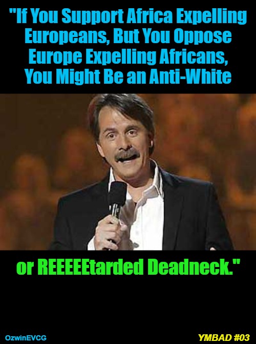 YMBAD #03 | "If You Support Africa Expelling 

Europeans, But You Oppose 

Europe Expelling Africans, 

You Might Be an Anti-White; or REEEEEtarded Deadneck."; YMBAD #03; OzwinEVCG | image tagged in jeff foxworthy you might be a redneck,black people,reeeee,white people,invasion,self-determination | made w/ Imgflip meme maker