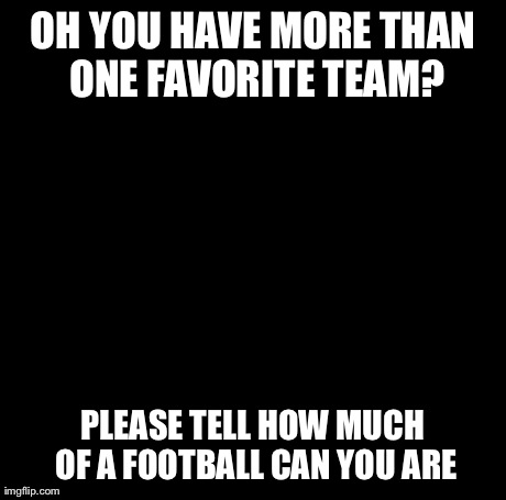 Creepy Condescending Wonka Meme | OH YOU HAVE MORE THAN ONE FAVORITE TEAM? PLEASE TELL HOW MUCH OF A FOOTBALL CAN YOU ARE | image tagged in memes,creepy condescending wonka | made w/ Imgflip meme maker