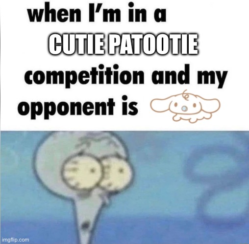 whe i'm in a competition and my opponent is | CUTIE PATOOTIE | image tagged in whe i'm in a competition and my opponent is | made w/ Imgflip meme maker