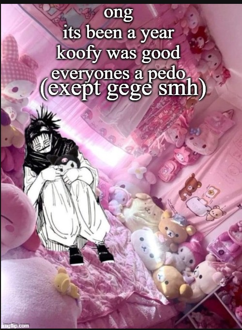 literally me fr | ong
its been a year
koofy was good
everyones a pedo; (exept gege smh) | image tagged in literally me fr | made w/ Imgflip meme maker