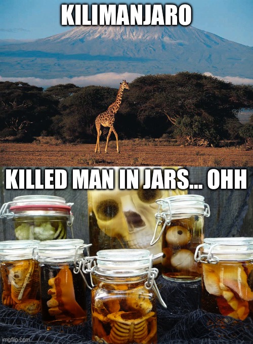 Kilimanjaro Killed in Jars… oh | KILIMANJARO; KILLED MAN IN JARS… OHH | image tagged in kilimanjaro,jars,bodies,body,dead,murder | made w/ Imgflip meme maker