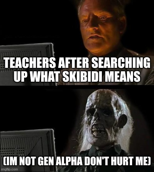 wait what does it mean??? | TEACHERS AFTER SEARCHING UP WHAT SKIBIDI MEANS; (IM NOT GEN ALPHA DON'T HURT ME) | image tagged in memes,i'll just wait here,gen alpha,school | made w/ Imgflip meme maker