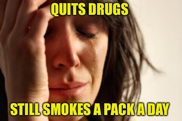 First World Problems | QUITS DRUGS; STILL SMOKES A PACK A DAY | image tagged in memes,first world problems,cigarettes,addiction,drugs,trust nobody not even yourself | made w/ Imgflip meme maker