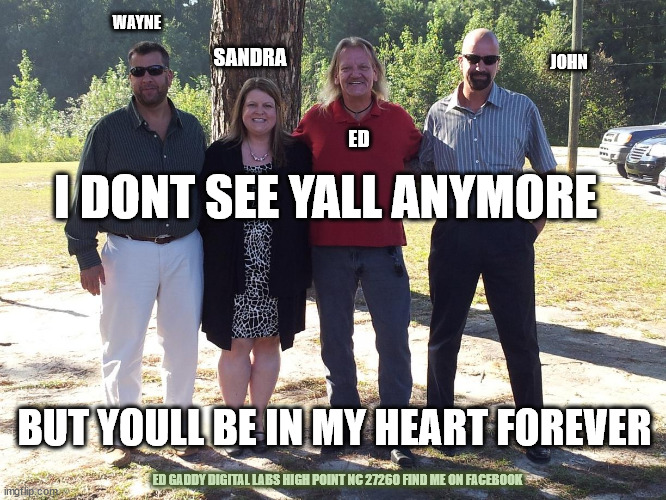 FAMILY | WAYNE; SANDRA; JOHN; ED; I DONT SEE YALL ANYMORE; BUT YOULL BE IN MY HEART FOREVER; ED GADDY DIGITAL LABS HIGH POINT NC 27260 FIND ME ON FACEBOOK | image tagged in wayne sandra ed john gaddy kids | made w/ Imgflip meme maker