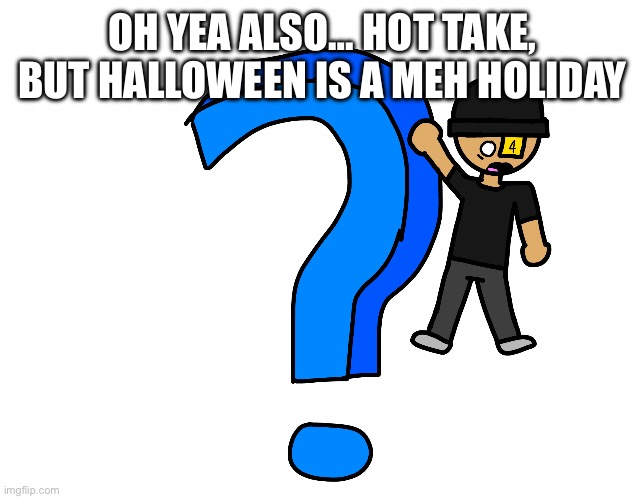 A myery | OH YEA ALSO… HOT TAKE, BUT HALLOWEEN IS A MEH HOLIDAY | image tagged in a myery | made w/ Imgflip meme maker