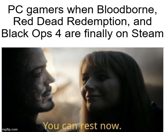 You Can Rest Now | PC gamers when Bloodborne, Red Dead Redemption, and Black Ops 4 are finally on Steam | image tagged in you can rest now | made w/ Imgflip meme maker