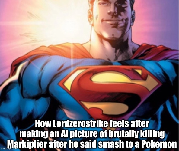 This mf bro lmao | How Lordzerostrike feels after making an Ai picture of brutally killing Markiplier after he said smash to a Pokemon | image tagged in superman,spammy tags like lordzerostrike,eww,wtf,die in hell markiplier,xenos scum | made w/ Imgflip meme maker