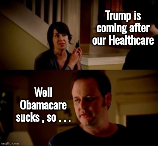 The Latest Scare Tactic | Trump is coming after our Healthcare; Well Obamacare sucks , so . . . | image tagged in jake from state farm,obamacare,politicians suck,money grab,health insurance,well yes but actually no | made w/ Imgflip meme maker