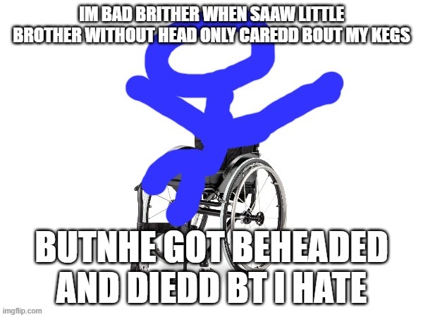 My third template | IM BAD BRITHER WHEN SAAW LITTLE BROTHER WITHOUT HEAD ONLY CAREDD BOUT MY KEGS; BUTNHE GOT BEHEADED AND DIEDD BT I HATE | image tagged in my third template | made w/ Imgflip meme maker