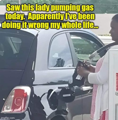 Gas streaming | Saw this lady pumping gas today.  Apparently I've been doing it wrong my whole life... | image tagged in gas station,gasoline,pump,you're doing it wrong,gas,streaming | made w/ Imgflip meme maker