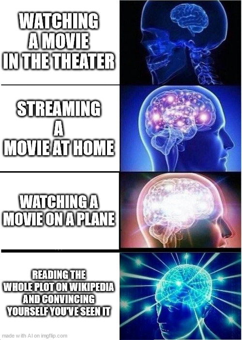 Big brain movie watching | WATCHING A MOVIE IN THE THEATER; STREAMING A MOVIE AT HOME; WATCHING A MOVIE ON A PLANE; READING THE WHOLE PLOT ON WIKIPEDIA AND CONVINCING YOURSELF YOU'VE SEEN IT | image tagged in memes,expanding brain | made w/ Imgflip meme maker