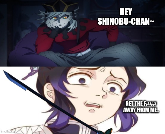 In the afterlife with shinobu and douma... | HEY SHINOBU-CHAN~; GET THE F### AWAY FROM ME.. | image tagged in demon slayer,disgusted face | made w/ Imgflip meme maker