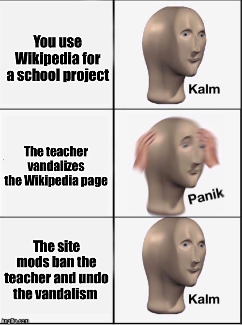 Reverse kalm panik | You use Wikipedia for a school project; The teacher vandalizes the Wikipedia page; The site mods ban the teacher and undo the vandalism | image tagged in reverse kalm panik | made w/ Imgflip meme maker