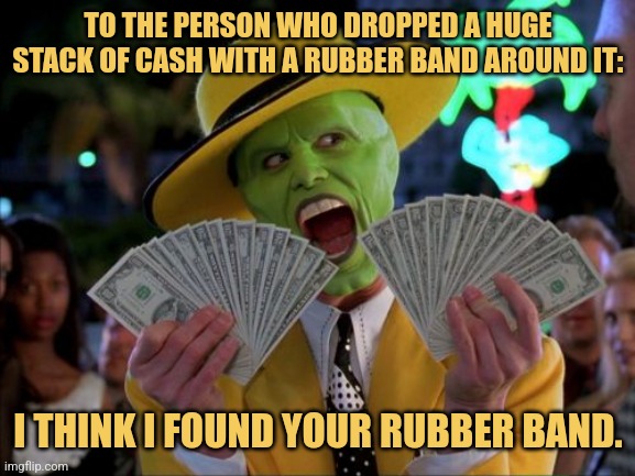 You're Lucky I Found it Or You'd Never Have Gotten You're Rubber Band Back | TO THE PERSON WHO DROPPED A HUGE STACK OF CASH WITH A RUBBER BAND AROUND IT:; I THINK I FOUND YOUR RUBBER BAND. | image tagged in memes,money money,the mask,picturepunches,earn with memes,philly clean freaks | made w/ Imgflip meme maker