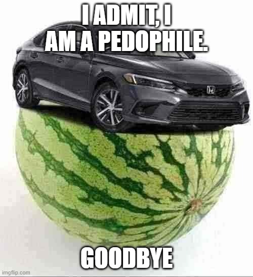 CivicMelon | I ADMIT, I AM A PEDOPHILE. GOODBYE | image tagged in civicmelon | made w/ Imgflip meme maker