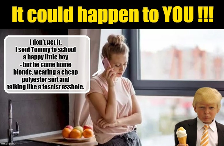 Stop Project 2025 - VOTE BLUE | It could happen to YOU !!! I don't get it. I sent Tommy to school a happy little boy - but he came home blonde, wearing a cheap polyester suit and talking like a fascist asshole. | image tagged in donald trump memes,donald trump the clown,donald trump is an idiot,political humor | made w/ Imgflip meme maker