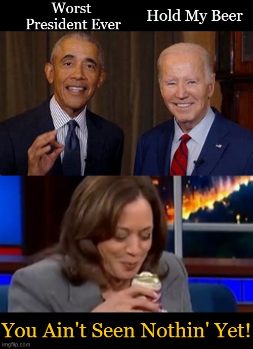 Three Peas in a Pod | Worst 
President Ever; Hold My Beer; You Ain't Seen Nothin' Yet! | image tagged in political humor,barack obama,joe biden,kamala harris,dimwit democrats,you're fired | made w/ Imgflip meme maker