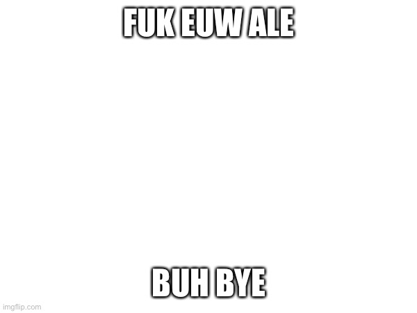 Ok lmao | FUK EUW ALE; BUH BYE | made w/ Imgflip meme maker