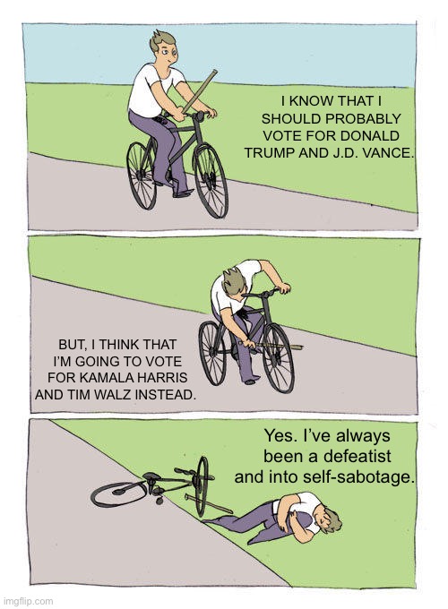 Bike Fall | I KNOW THAT I SHOULD PROBABLY VOTE FOR DONALD TRUMP AND J.D. VANCE. BUT, I THINK THAT I’M GOING TO VOTE FOR KAMALA HARRIS AND TIM WALZ INSTEAD. Yes. I’ve always been a defeatist and into self-sabotage. | image tagged in memes,bike fall | made w/ Imgflip meme maker