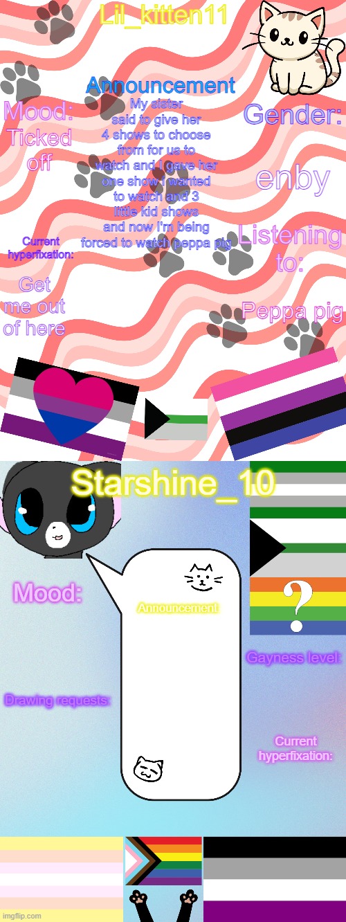 Lil_kitten11/Starshine_10 shared announcement temp | My sister said to give her 4 shows to choose from for us to watch and I gave her one show i wanted to watch and 3 little kid shows and now I'm being forced to watch peppa pig; enby; Ticked off; Get me out of here; Peppa pig | image tagged in lil_kitten11/starshine_10 shared announcement temp | made w/ Imgflip meme maker