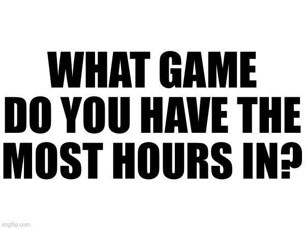 WHAT GAME DO YOU HAVE THE
MOST HOURS IN? | made w/ Imgflip meme maker