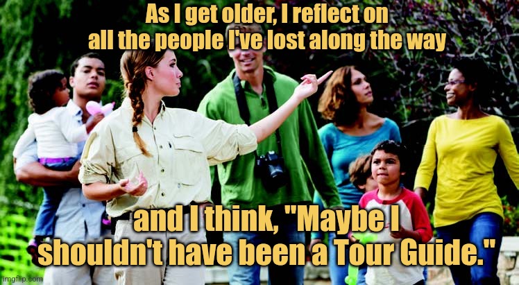 Show Us the Way | As I get older, I reflect on all the people I've lost along the way; and I think, "Maybe I shouldn't have been a Tour Guide." | image tagged in memes,best jokes,picture punches,tour guide,philly clean freaks | made w/ Imgflip meme maker