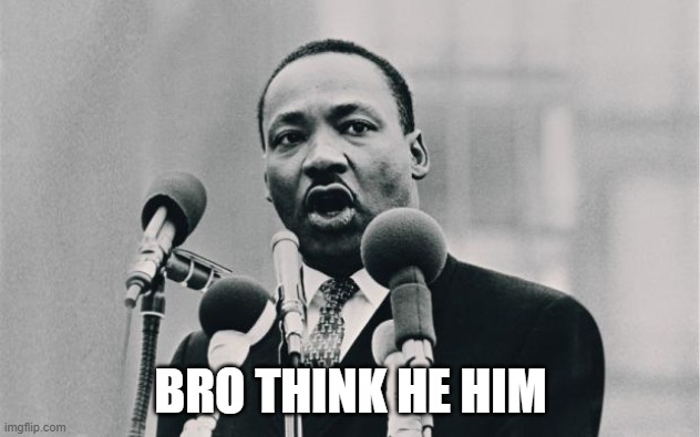 MLK jr. "I have a dream" | BRO THINK HE HIM | image tagged in mlk jr i have a dream | made w/ Imgflip meme maker